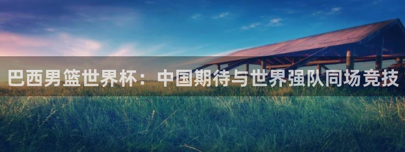 世界杯足球赛：巴西男篮世界杯：中国期待与世界强队同场竞技